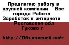 Предлагаю работу в крупной компании  - Все города Работа » Заработок в интернете   . Ростовская обл.,Гуково г.